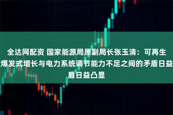 全达网配资 国家能源局原副局长张玉清：可再生能源爆发式增长与电力系统调节能力不足之间的矛盾日益凸显