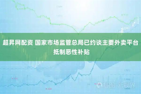 超昇网配资 国家市场监管总局已约谈主要外卖平台 抵制恶性补贴