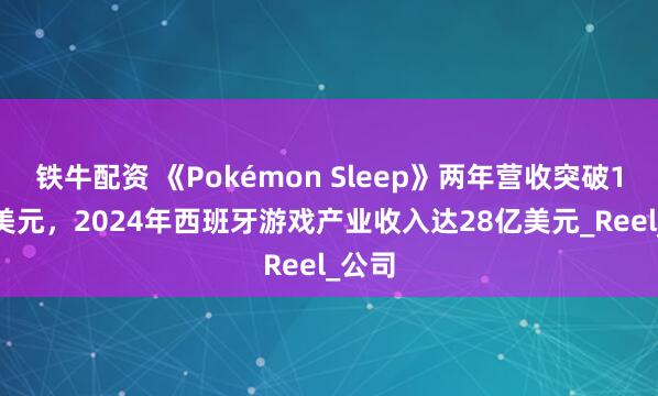 铁牛配资 《Pokémon Sleep》两年营收突破1.8亿美元，2024年西班牙游戏产业收入达28亿美元_Reel_公司