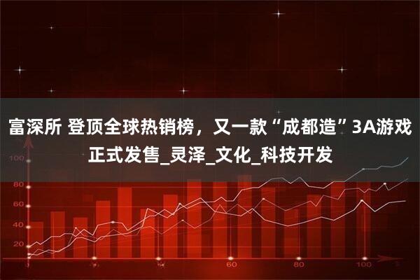 富深所 登顶全球热销榜，又一款“成都造”3A游戏正式发售_灵泽_文化_科技开发
