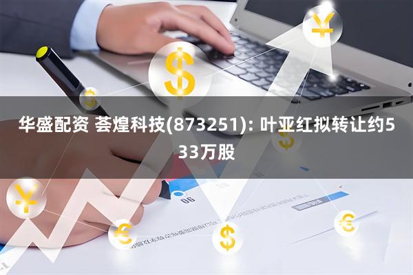 华盛配资 荟煌科技(873251): 叶亚红拟转让约533万股