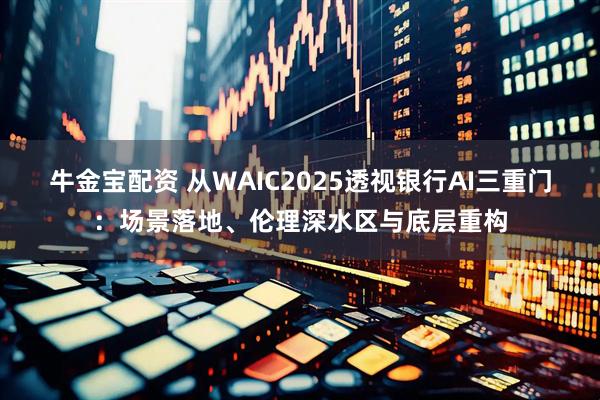 牛金宝配资 从WAIC2025透视银行AI三重门：场景落地、伦理深水区与底层重构
