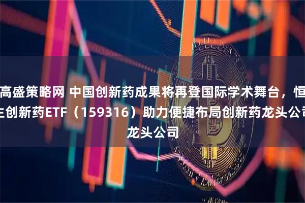 高盛策略网 中国创新药成果将再登国际学术舞台，恒生创新药ETF（159316）助力便捷布局创新药龙头公司
