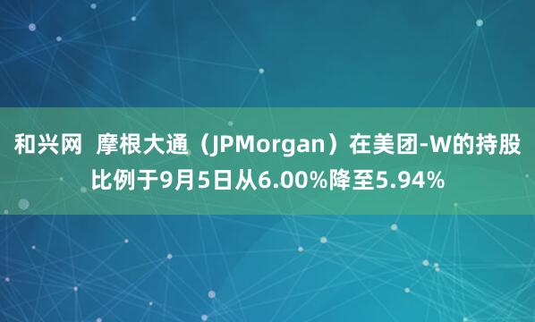 和兴网  摩根大通（JPMorgan）在美团-W的持股比例于9月5日从6.00%降至5.94%