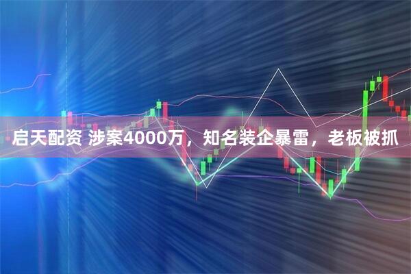 启天配资 涉案4000万，知名装企暴雷，老板被抓