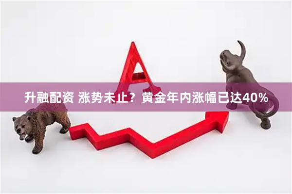 升融配资 涨势未止？黄金年内涨幅已达40%