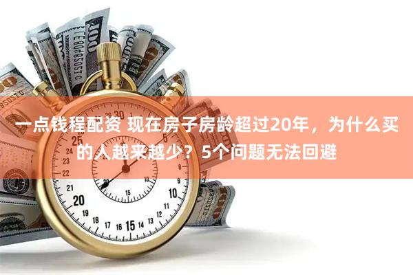 一点钱程配资 现在房子房龄超过20年，为什么买的人越来越少？5个问题无法回避