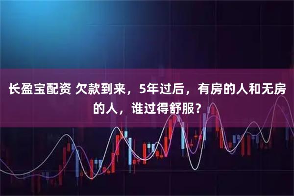 长盈宝配资 欠款到来，5年过后，有房的人和无房的人，谁过得舒服？