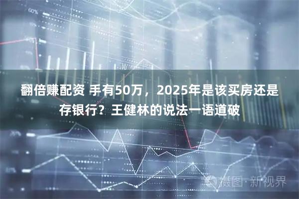 翻倍赚配资 手有50万，2025年是该买房还是存银行？王健林的说法一语道破