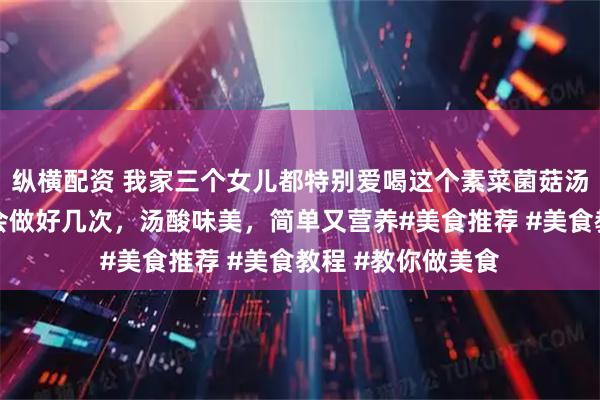 纵横配资 我家三个女儿都特别爱喝这个素菜菌菇汤，所以每周我都会做好几次，汤酸味美，简单又营养#美食推荐 #美食教程 #教你做美食