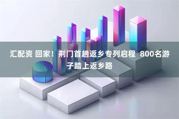 汇配资 回家！荆门首趟返乡专列启程  800名游子踏上返乡路