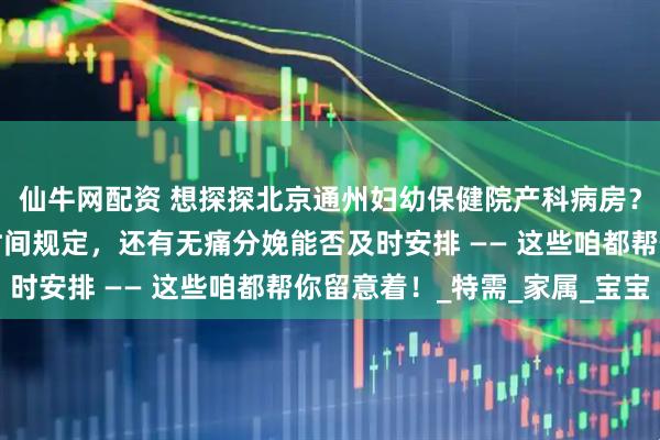 仙牛网配资 想探探北京通州妇幼保健院产科病房？环境咋样、有无探视时间规定，还有无痛分娩能否及时安排 —— 这些咱都帮你留意着！_特需_家属_宝宝