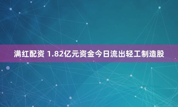 满红配资 1.82亿元资金今日流出轻工制造股