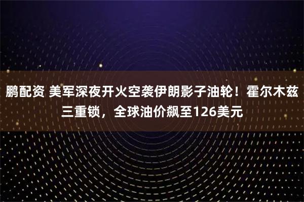 鹏配资 美军深夜开火空袭伊朗影子油轮！霍尔木兹三重锁，全球油价飙至126美元