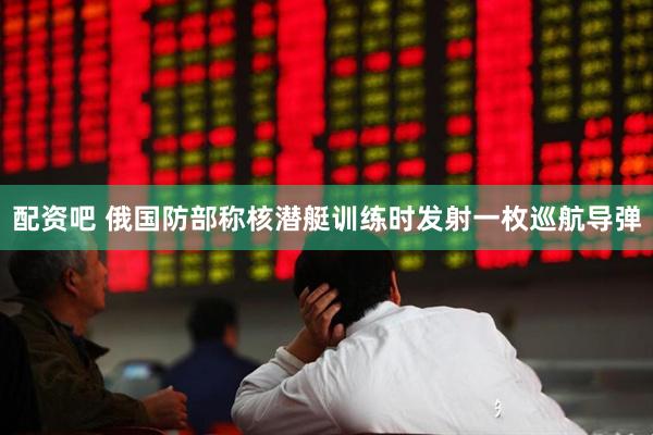 配资吧 俄国防部称核潜艇训练时发射一枚巡航导弹