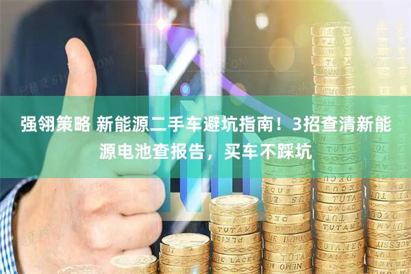 强翎策略 新能源二手车避坑指南！3招查清新能源电池查报告，买车不踩坑