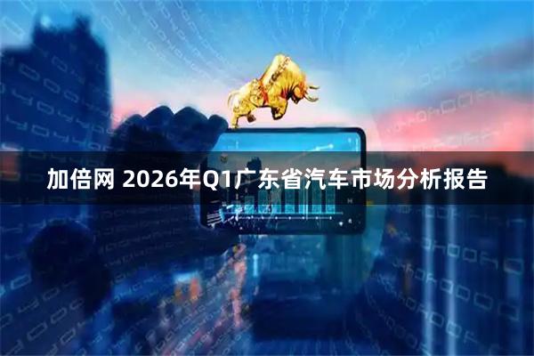 加倍网 2026年Q1广东省汽车市场分析报告